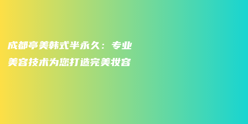 成都亭美韓式半永久：專業(yè)美容技術(shù)為您打造完美妝容插圖