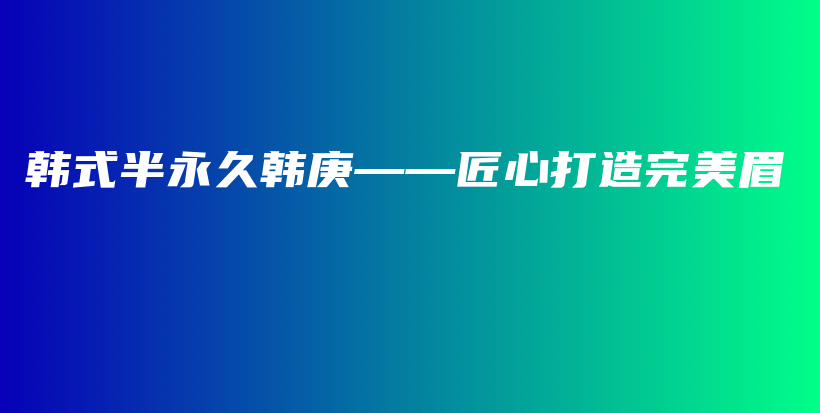 韓式半永久韓庚——匠心打造完美眉插圖