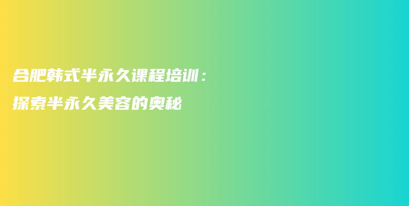 合肥韓式半永久課程培訓(xùn)：探索半永久美容的奧秘插圖