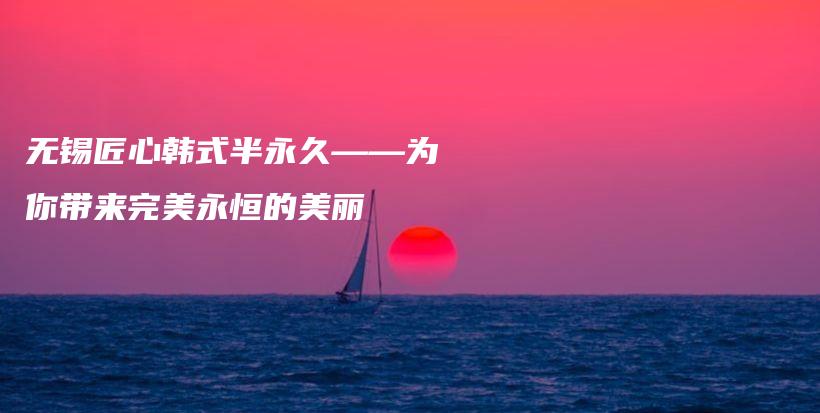 無錫匠心韓式半永久——為你帶來完美永恒的美麗插圖