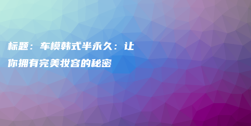 標(biāo)題：車模韓式半永久：讓你擁有完美妝容的秘密插圖
