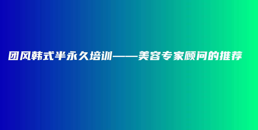 團(tuán)風(fēng)韓式半永久培訓(xùn)——美容專(zhuān)家顧問(wèn)的推薦插圖