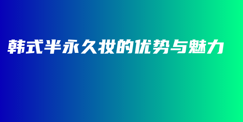 韓式半永久妝的優(yōu)勢(shì)與魅力插圖