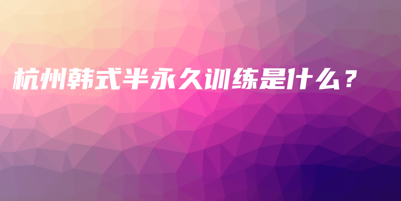 杭州韓式半永久訓(xùn)練是什么？插圖