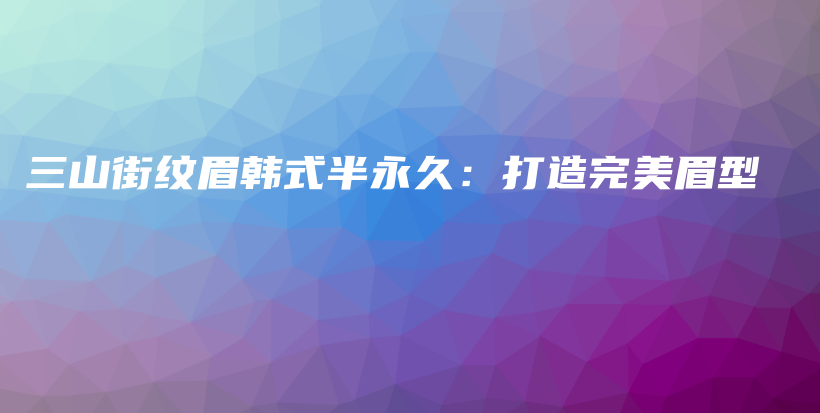 三山街紋眉韓式半永久：打造完美眉型插圖