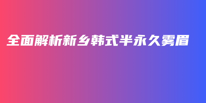 全面解析新鄉(xiāng)韓式半永久霧眉插圖