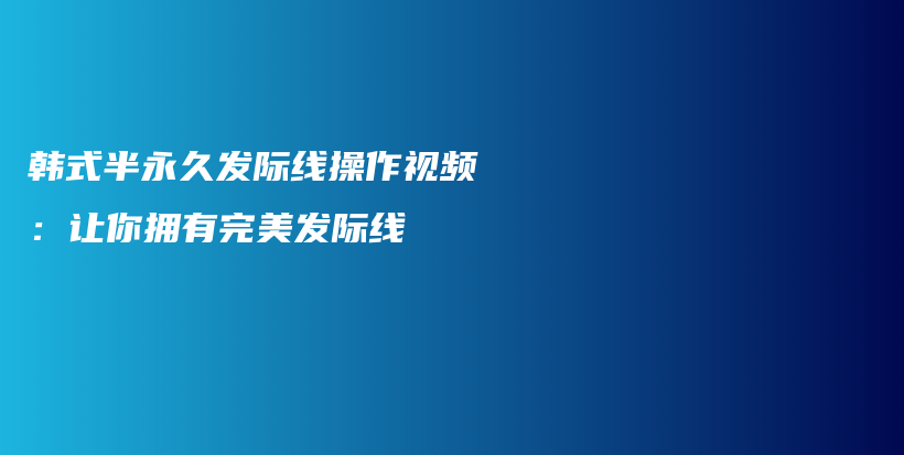 韓式半永久發(fā)際線操作視頻：讓你擁有完美發(fā)際線插圖