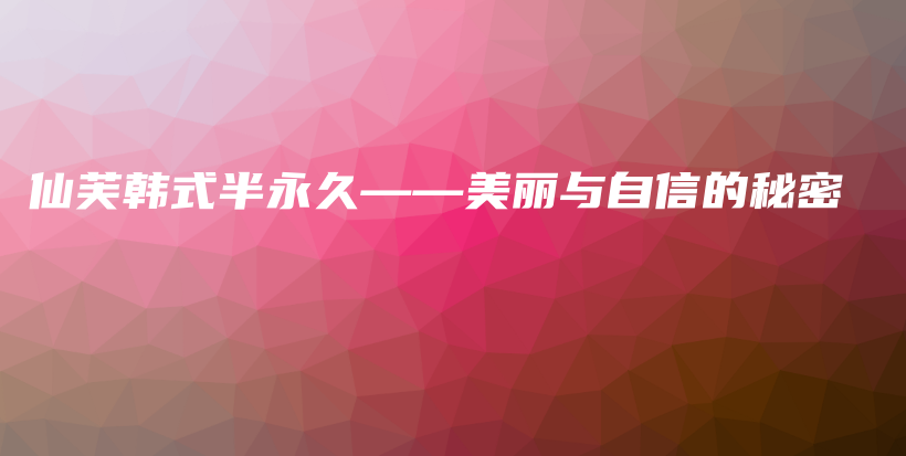 仙芙韓式半永久——美麗與自信的秘密插圖