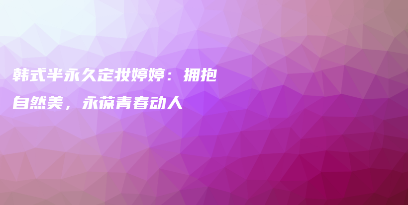 韓式半永久定妝婷婷：擁抱自然美，永葆青春動(dòng)人插圖