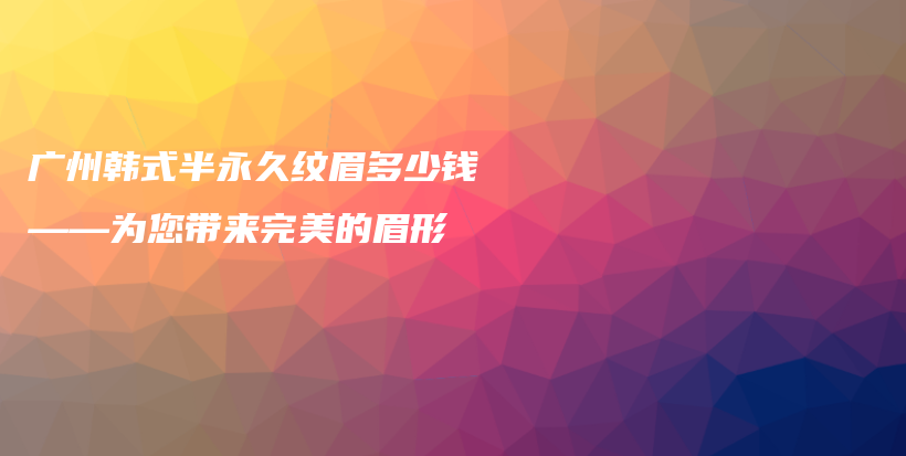 廣州韓式半永久紋眉多少錢——為您帶來完美的眉形插圖