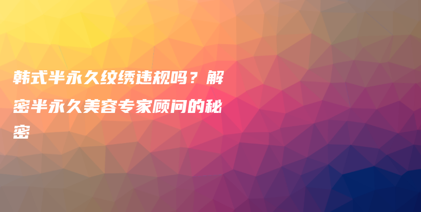 韓式半永久紋繡違規(guī)嗎？解密半永久美容專家顧問的秘密插圖