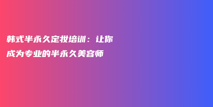 韓式半永久定妝培訓(xùn)：讓你成為專業(yè)的半永久美容師插圖