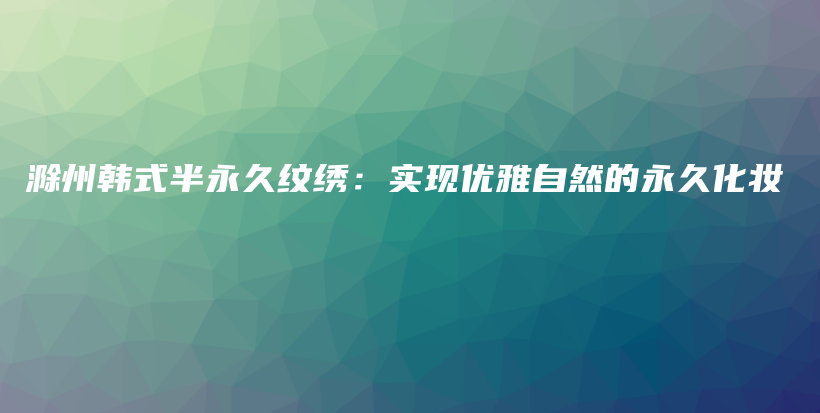 滁州韓式半永久紋繡：實(shí)現(xiàn)優(yōu)雅自然的永久化妝插圖