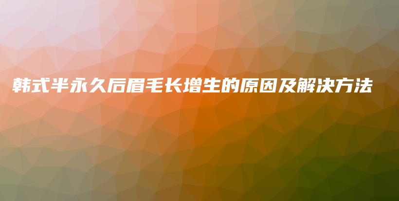 韓式半永久后眉毛長增生的原因及解決方法插圖