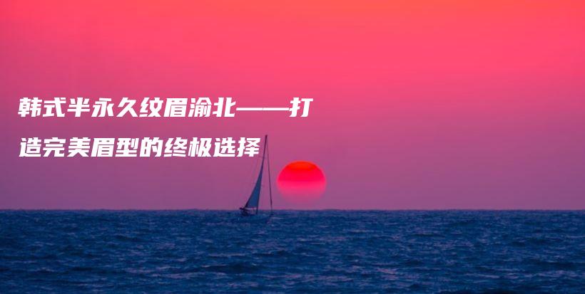 韓式半永久紋眉渝北——打造完美眉型的終極選擇插圖