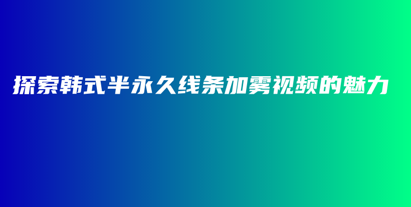 探索韓式半永久線條加霧視頻的魅力插圖