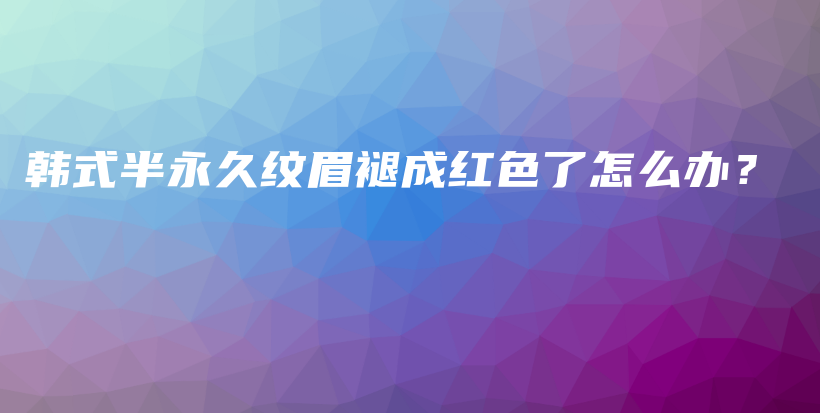 韓式半永久紋眉褪成紅色了怎么辦？插圖
