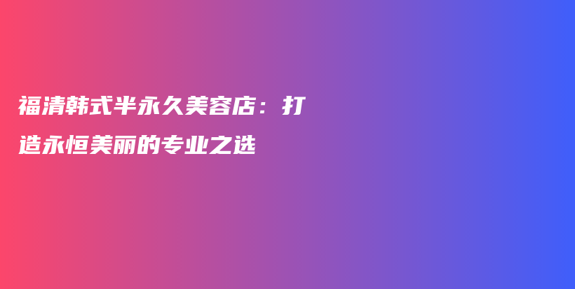 福清韓式半永久美容店：打造永恒美麗的專業(yè)之選插圖