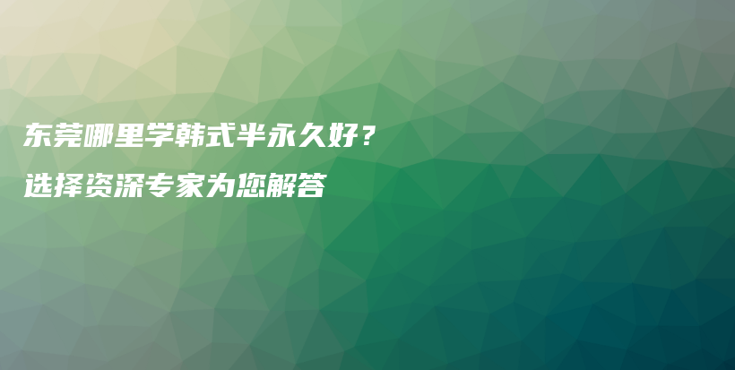 東莞哪里學韓式半永久好？選擇資深專家為您解答插圖
