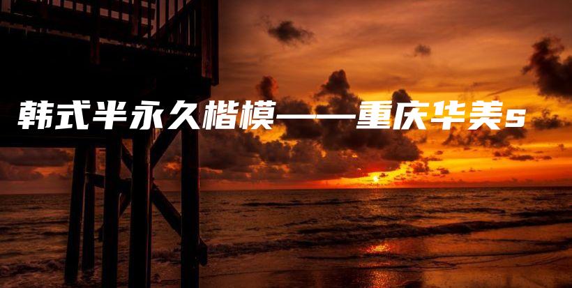 韓式半永久楷模——重慶華美s插圖