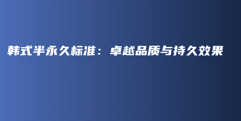韓式半永久標(biāo)準(zhǔn)：卓越品質(zhì)與持久效果插圖