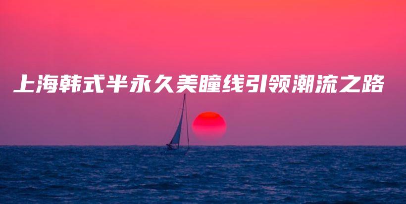 上海韓式半永久美瞳線引領(lǐng)潮流之路插圖