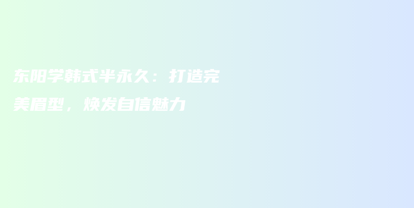 東陽學(xué)韓式半永久：打造完美眉型，煥發(fā)自信魅力插圖