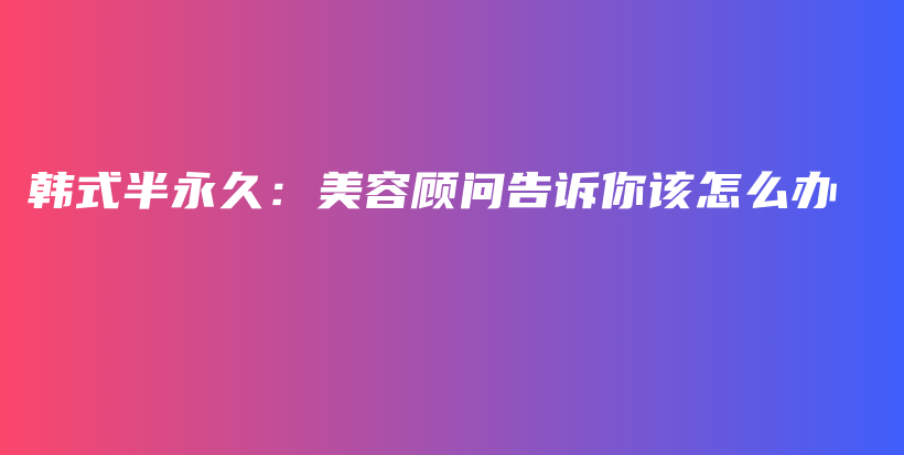韓式半永久：美容顧問告訴你該怎么辦插圖