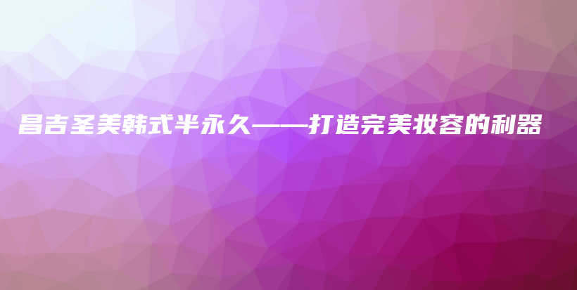 昌吉圣美韓式半永久——打造完美妝容的利器插圖