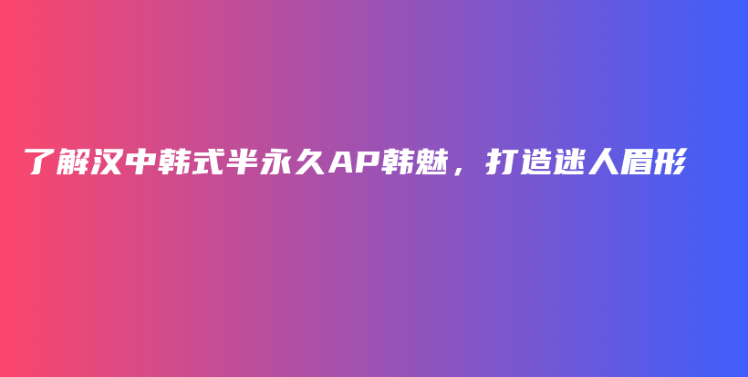 了解漢中韓式半永久AP韓魅，打造迷人眉形插圖