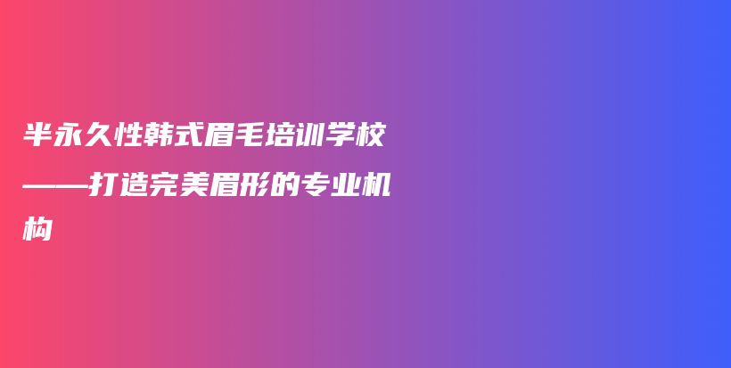 半永久性韓式眉毛培訓(xùn)學(xué)校——打造完美眉形的專業(yè)機(jī)構(gòu)插圖