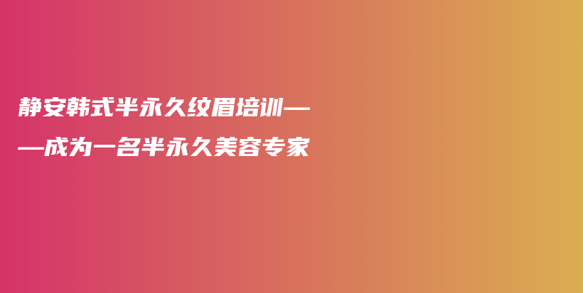 靜安韓式半永久紋眉培訓(xùn)——成為一名半永久美容專家插圖