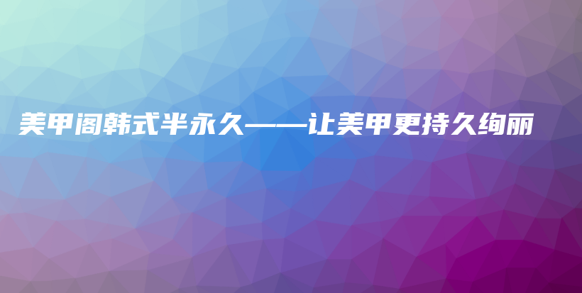 美甲閣韓式半永久——讓美甲更持久絢麗插圖