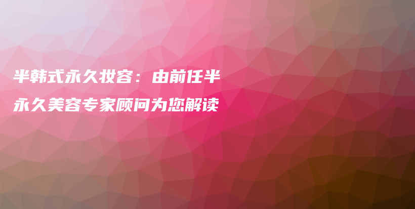 半韓式永久妝容：由前任半永久美容專家顧問為您解讀插圖