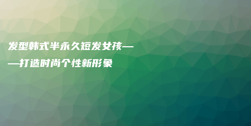 發(fā)型韓式半永久短發(fā)女孩——打造時尚個性新形象插圖