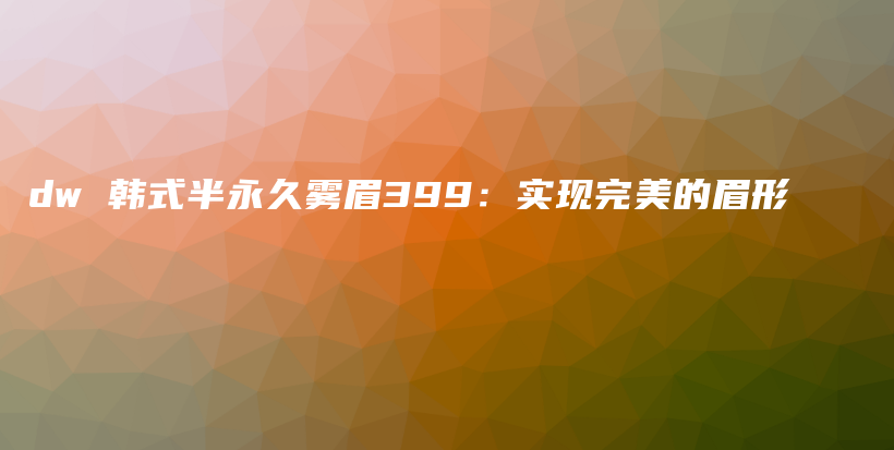 dw 韓式半永久霧眉399：實現(xiàn)完美的眉形插圖