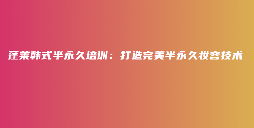 蓬萊韓式半永久培訓：打造完美半永久妝容技術插圖