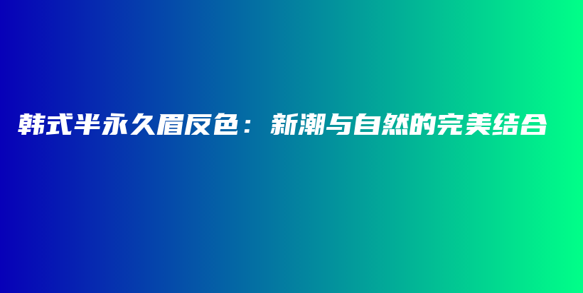 韓式半永久眉反色：新潮與自然的完美結合插圖
