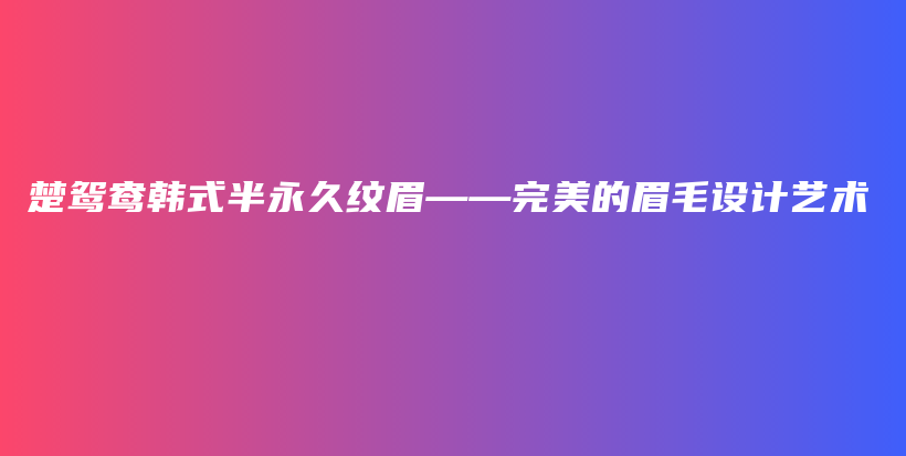楚鴛鴦韓式半永久紋眉——完美的眉毛設(shè)計(jì)藝術(shù)插圖