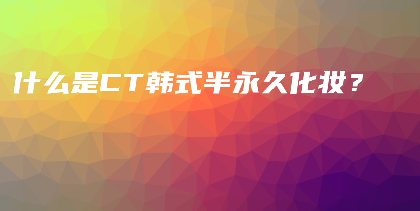 什么是CT韓式半永久化妝？插圖