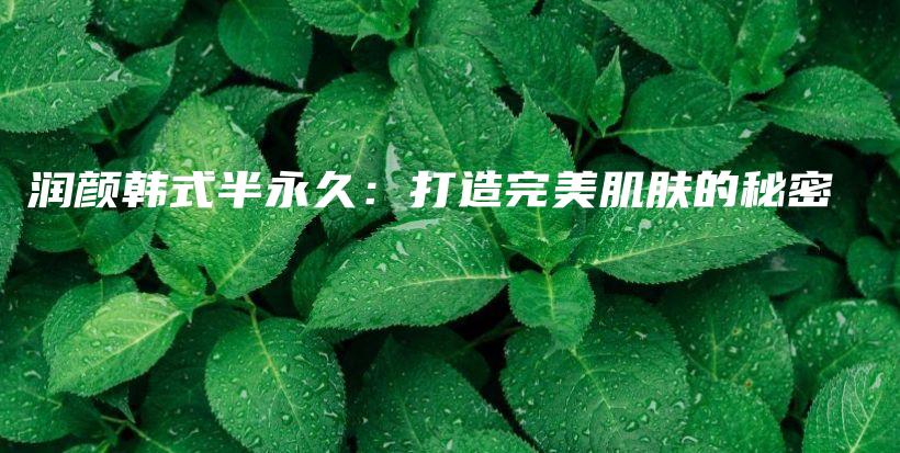 潤(rùn)顏韓式半永久：打造完美肌膚的秘密插圖