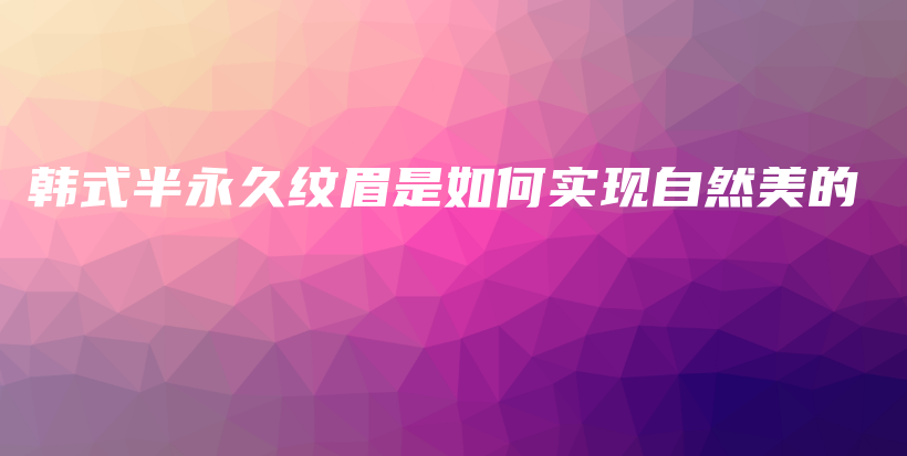 韓式半永久紋眉是如何實(shí)現(xiàn)自然美的插圖