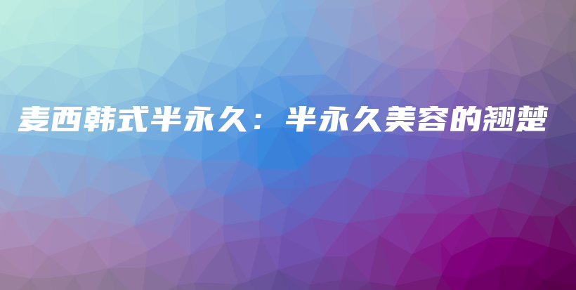 麥西韓式半永久：半永久美容的翹楚插圖