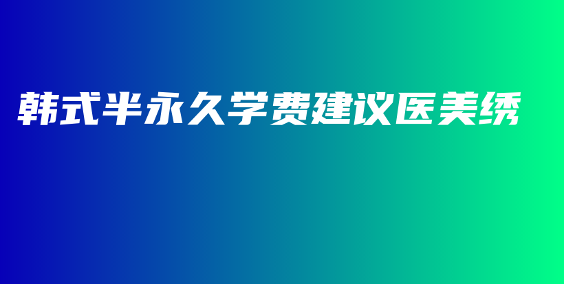 韓式半永久學(xué)費建議醫(yī)美繡插圖