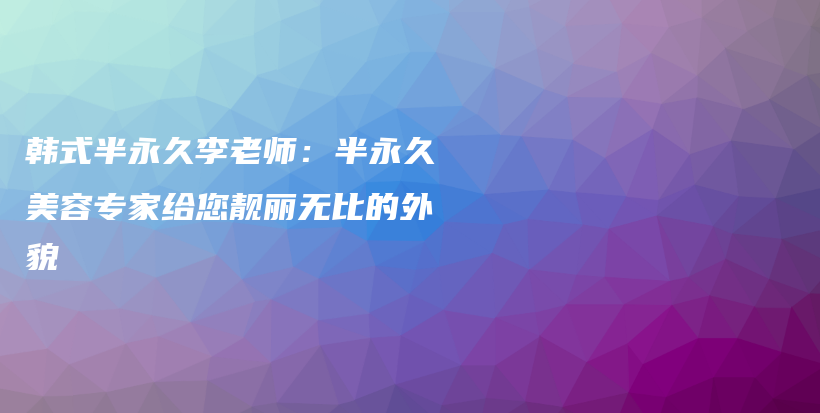 韓式半永久李老師：半永久美容專家給您靚麗無比的外貌插圖