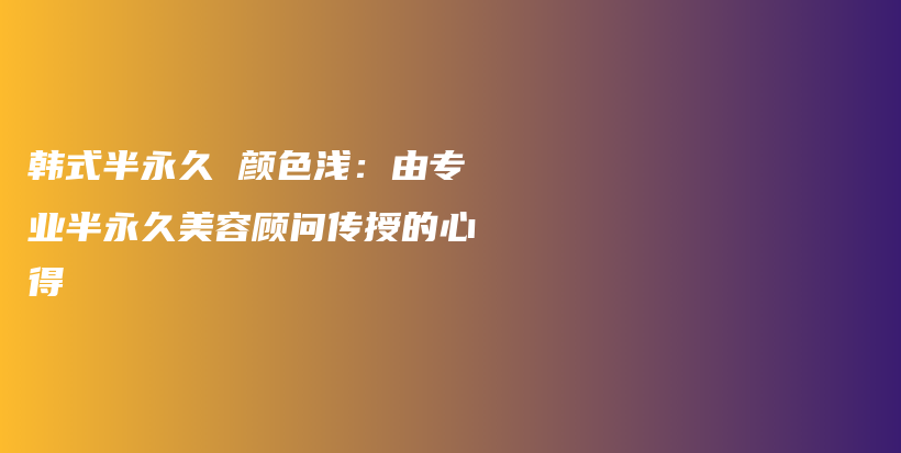 韓式半永久 顏色淺：由專業(yè)半永久美容顧問傳授的心得插圖