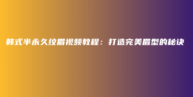 韓式半永久紋眉視頻教程：打造完美眉型的秘訣插圖