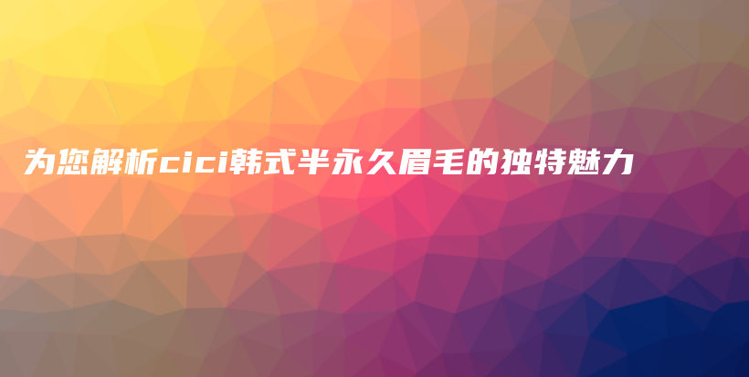 為您解析cici韓式半永久眉毛的獨(dú)特魅力插圖