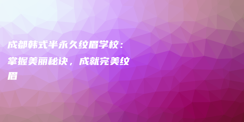 成都韓式半永久紋眉學(xué)校：掌握美麗秘訣，成就完美紋眉插圖