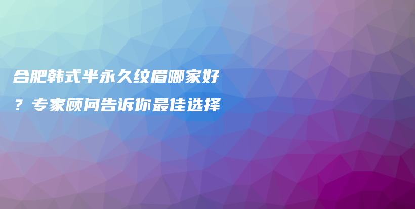 合肥韓式半永久紋眉哪家好？專家顧問告訴你最佳選擇插圖